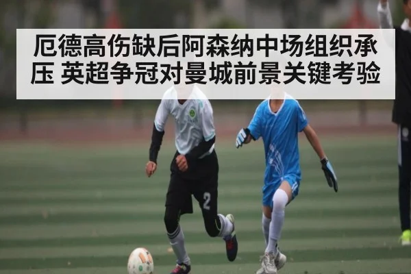 厄德高伤缺后阿森纳中场组织承压 英超争冠对曼城前景关键考验