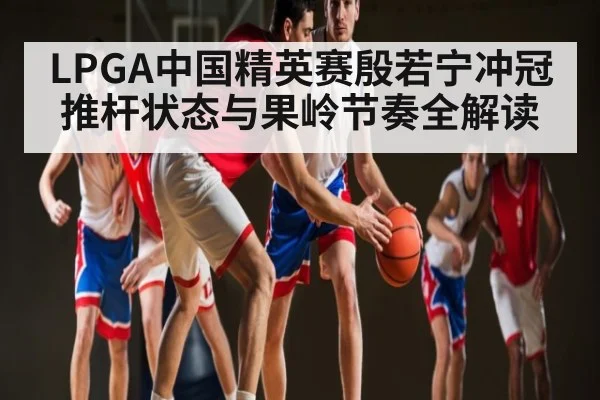 LPGA中国精英赛殷若宁冲冠推杆状态与果岭节奏全解读