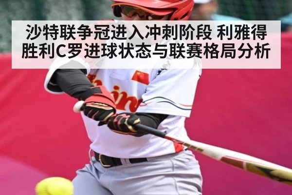 沙特联争冠进入冲刺阶段 利雅得胜利C罗进球状态与联赛格局分析