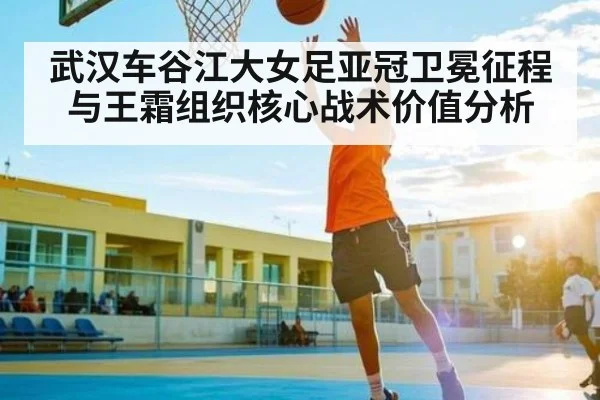 武汉车谷江大女足亚冠卫冕征程与王霜组织核心战术价值分析