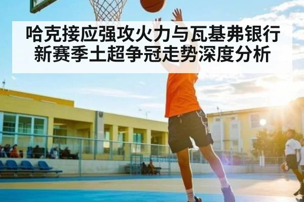 哈克接应强攻火力与瓦基弗银行新赛季土超争冠走势深度分析
