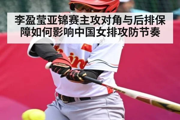 李盈莹亚锦赛主攻对角与后排保障如何影响中国女排攻防节奏