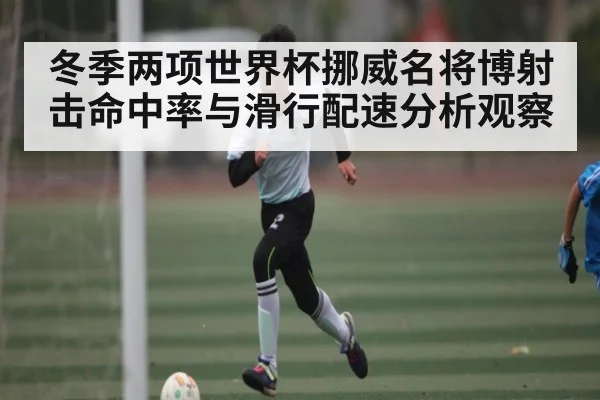 冬季两项世界杯挪威名将博射击命中率与滑行配速分析观察
